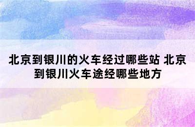 北京到银川的火车经过哪些站 北京到银川火车途经哪些地方